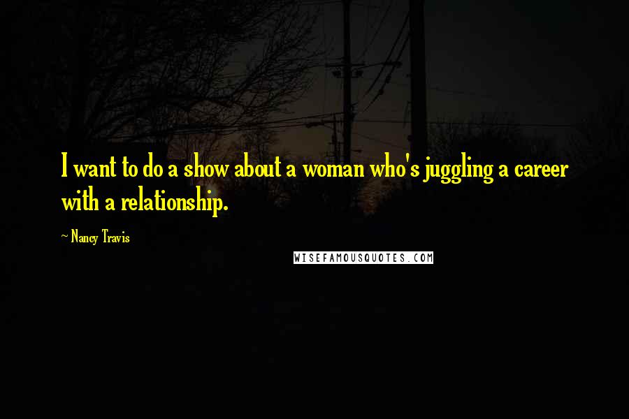 Nancy Travis Quotes: I want to do a show about a woman who's juggling a career with a relationship.