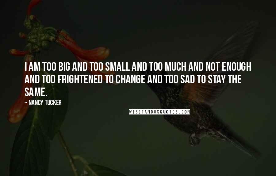 Nancy Tucker Quotes: I am too big and too small and too much and not enough and too frightened to change and too sad to stay the same.