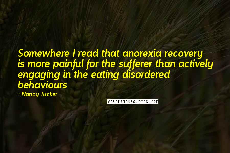 Nancy Tucker Quotes: Somewhere I read that anorexia recovery is more painful for the sufferer than actively engaging in the eating disordered behaviours