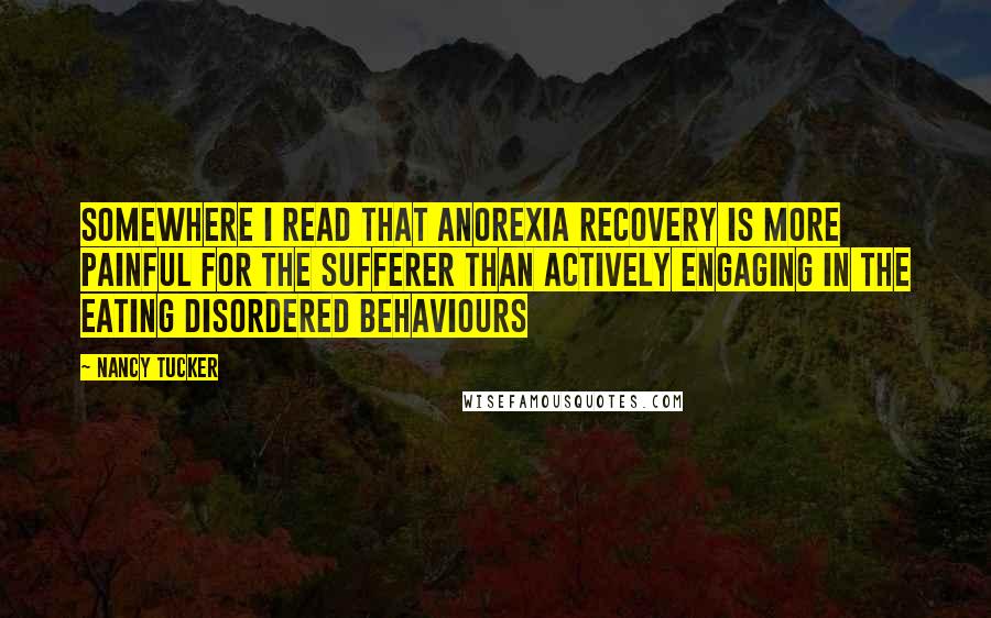 Nancy Tucker Quotes: Somewhere I read that anorexia recovery is more painful for the sufferer than actively engaging in the eating disordered behaviours