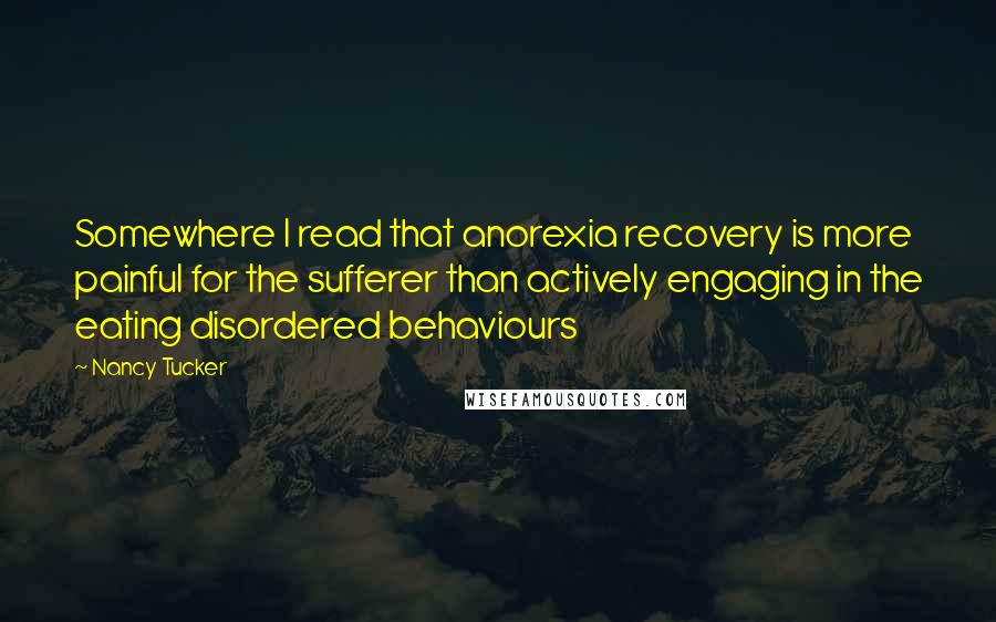 Nancy Tucker Quotes: Somewhere I read that anorexia recovery is more painful for the sufferer than actively engaging in the eating disordered behaviours