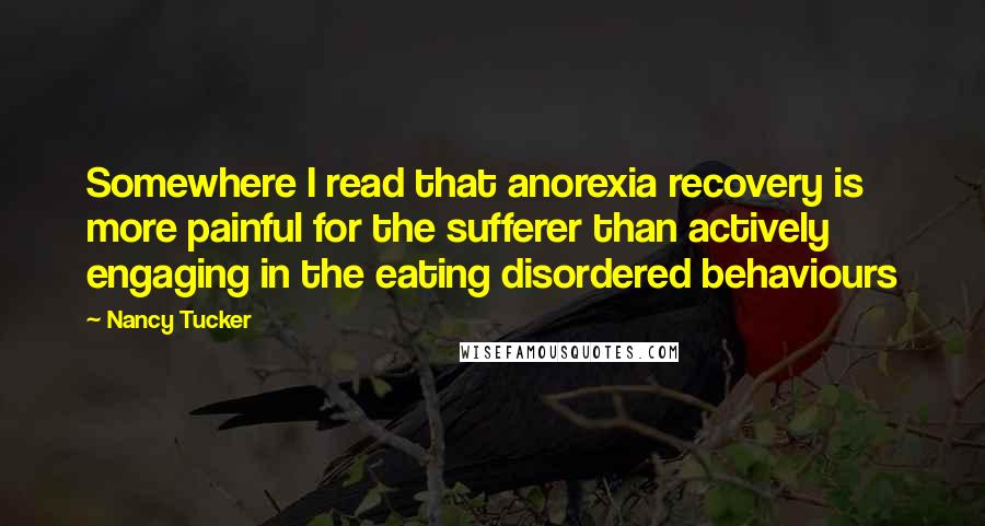 Nancy Tucker Quotes: Somewhere I read that anorexia recovery is more painful for the sufferer than actively engaging in the eating disordered behaviours