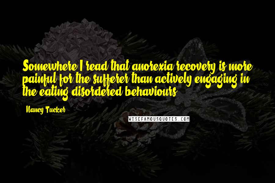 Nancy Tucker Quotes: Somewhere I read that anorexia recovery is more painful for the sufferer than actively engaging in the eating disordered behaviours