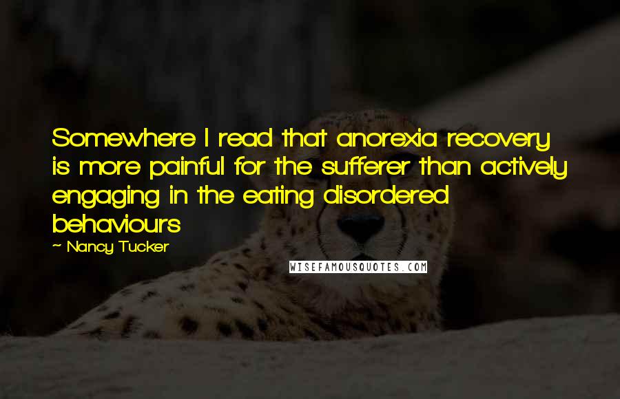 Nancy Tucker Quotes: Somewhere I read that anorexia recovery is more painful for the sufferer than actively engaging in the eating disordered behaviours