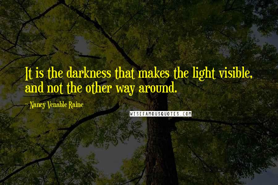 Nancy Venable Raine Quotes: It is the darkness that makes the light visible, and not the other way around.