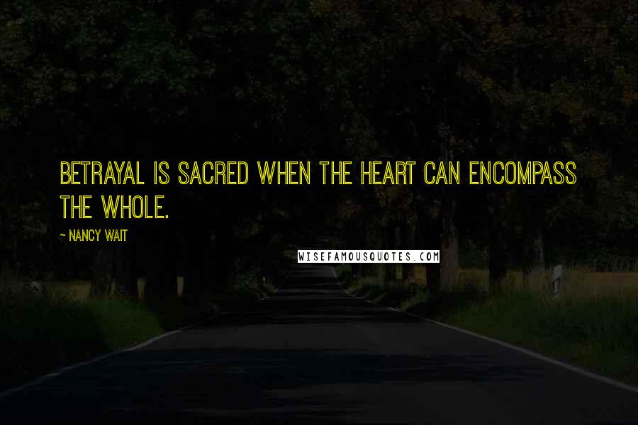 Nancy Wait Quotes: Betrayal is sacred when the heart can encompass the whole.