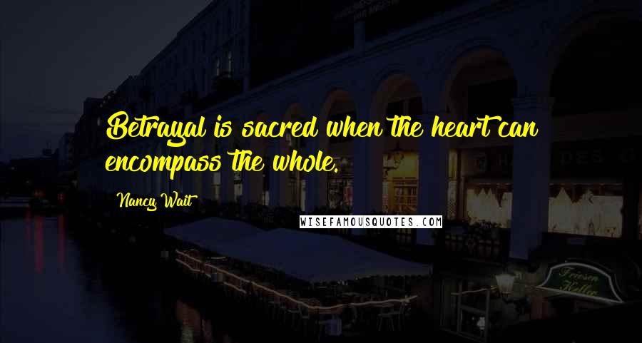 Nancy Wait Quotes: Betrayal is sacred when the heart can encompass the whole.