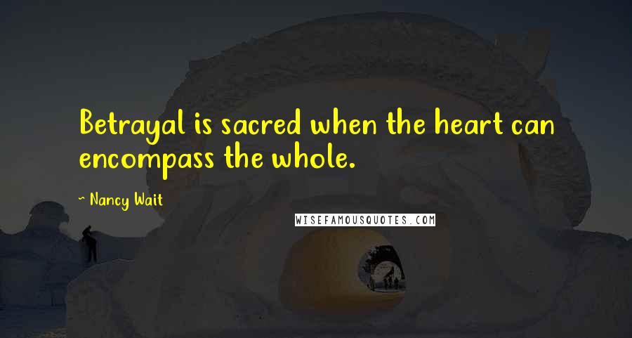 Nancy Wait Quotes: Betrayal is sacred when the heart can encompass the whole.