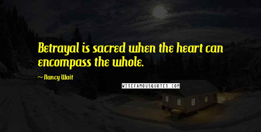 Nancy Wait Quotes: Betrayal is sacred when the heart can encompass the whole.