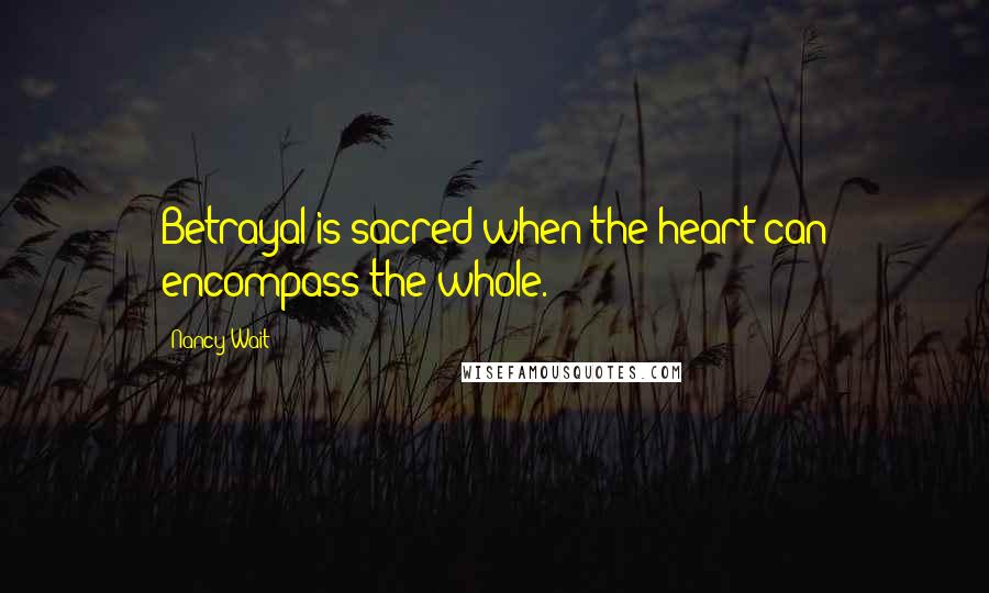 Nancy Wait Quotes: Betrayal is sacred when the heart can encompass the whole.