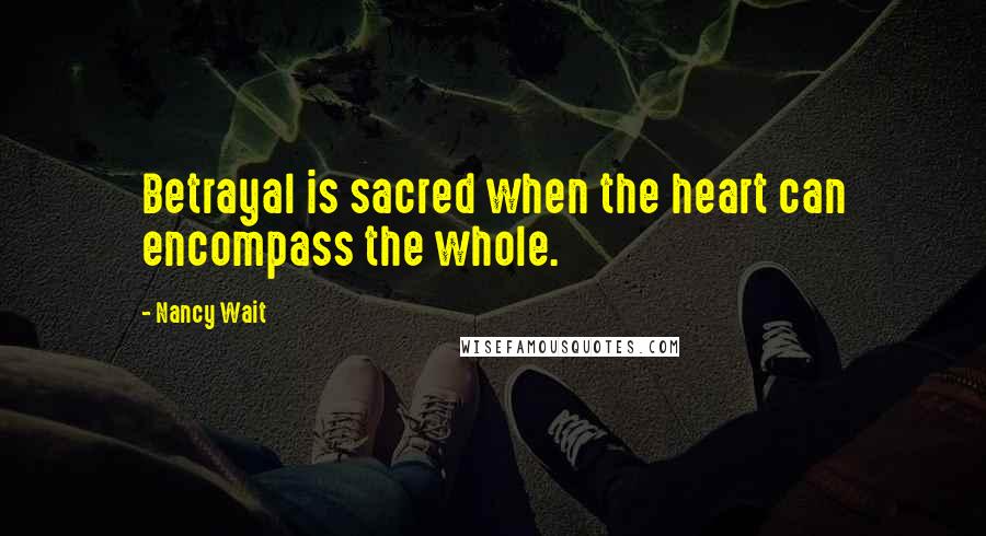 Nancy Wait Quotes: Betrayal is sacred when the heart can encompass the whole.