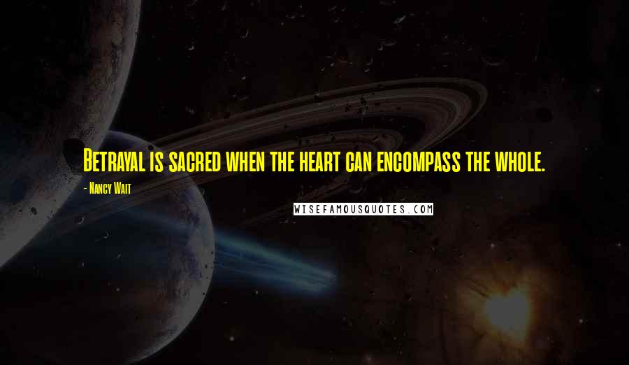 Nancy Wait Quotes: Betrayal is sacred when the heart can encompass the whole.