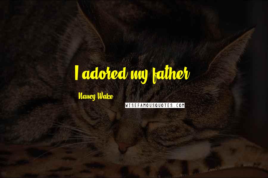 Nancy Wake Quotes: I adored my father.