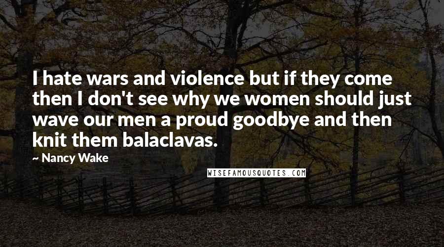 Nancy Wake Quotes: I hate wars and violence but if they come then I don't see why we women should just wave our men a proud goodbye and then knit them balaclavas.