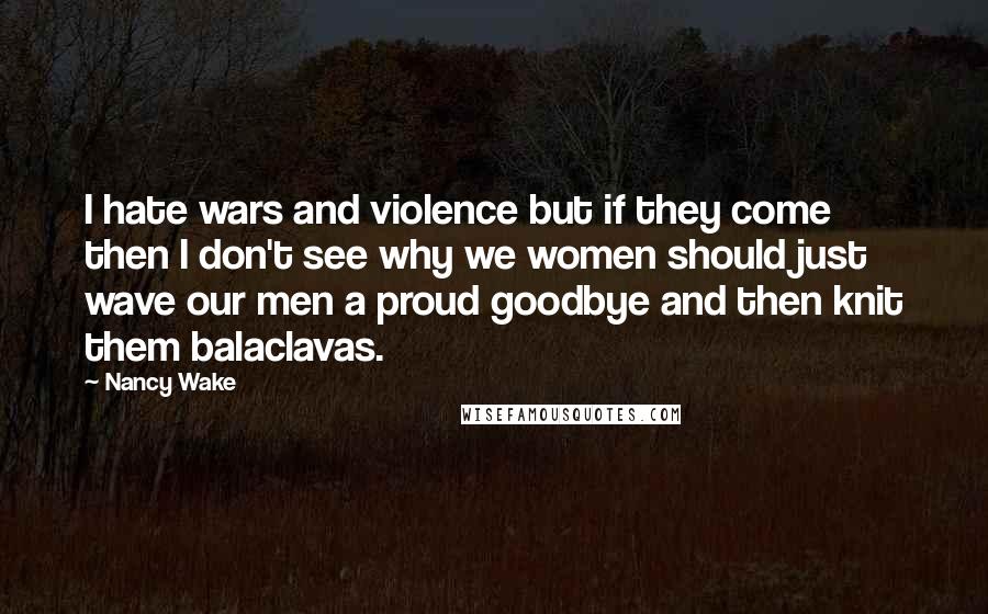 Nancy Wake Quotes: I hate wars and violence but if they come then I don't see why we women should just wave our men a proud goodbye and then knit them balaclavas.