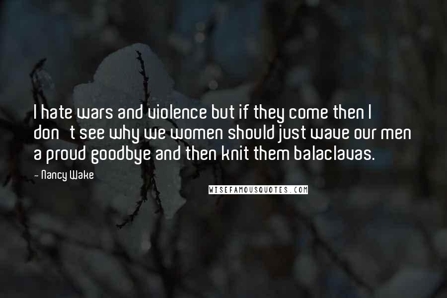 Nancy Wake Quotes: I hate wars and violence but if they come then I don't see why we women should just wave our men a proud goodbye and then knit them balaclavas.