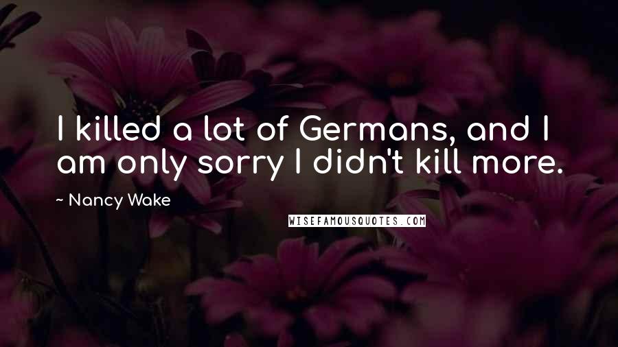 Nancy Wake Quotes: I killed a lot of Germans, and I am only sorry I didn't kill more.