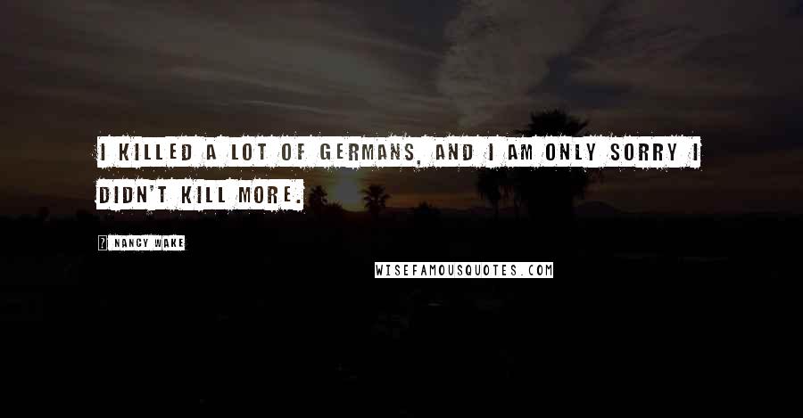 Nancy Wake Quotes: I killed a lot of Germans, and I am only sorry I didn't kill more.