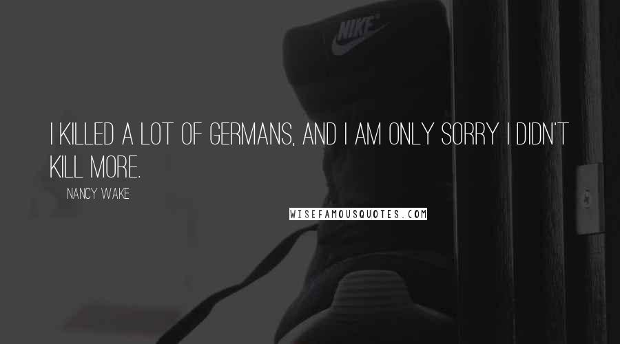 Nancy Wake Quotes: I killed a lot of Germans, and I am only sorry I didn't kill more.