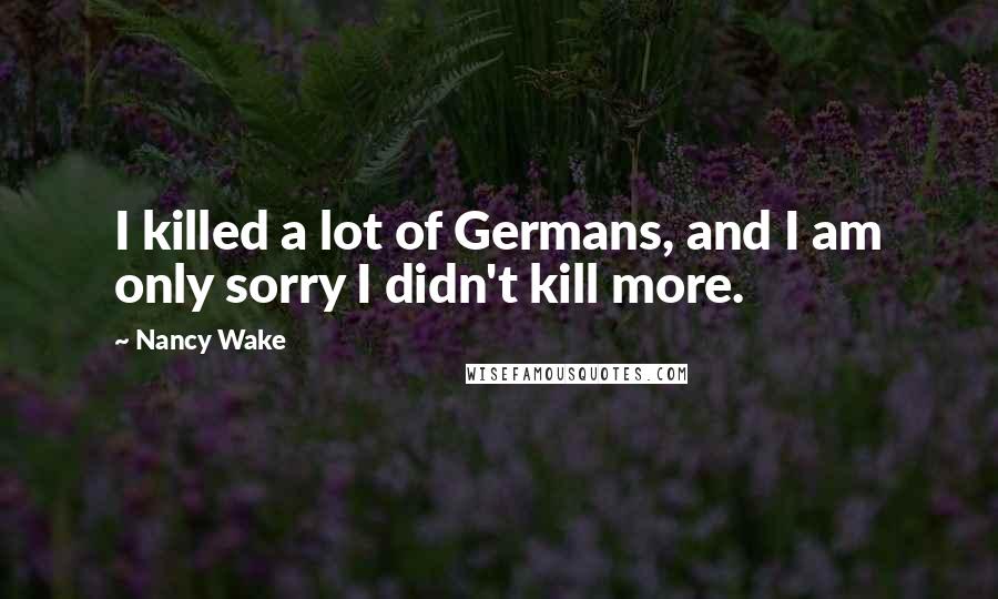 Nancy Wake Quotes: I killed a lot of Germans, and I am only sorry I didn't kill more.
