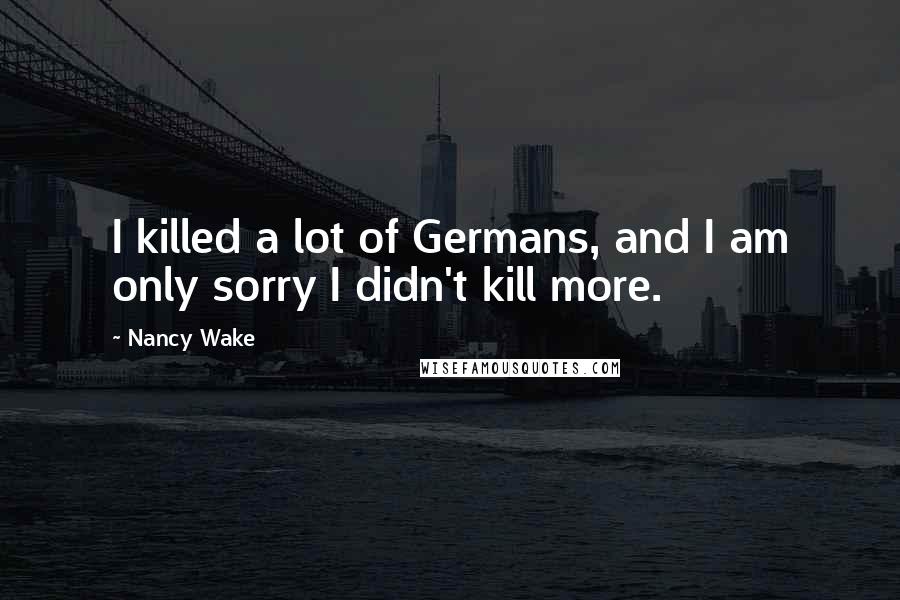 Nancy Wake Quotes: I killed a lot of Germans, and I am only sorry I didn't kill more.