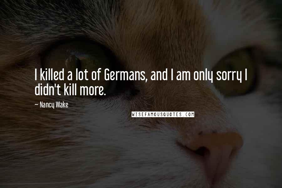 Nancy Wake Quotes: I killed a lot of Germans, and I am only sorry I didn't kill more.