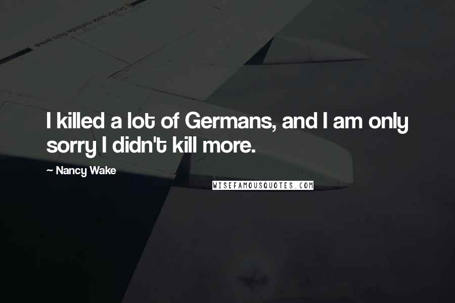 Nancy Wake Quotes: I killed a lot of Germans, and I am only sorry I didn't kill more.