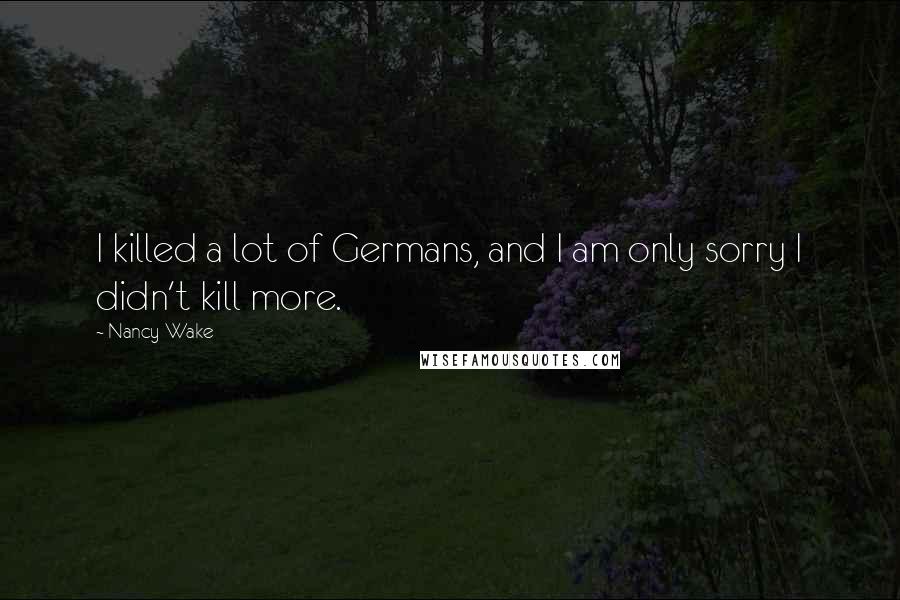 Nancy Wake Quotes: I killed a lot of Germans, and I am only sorry I didn't kill more.