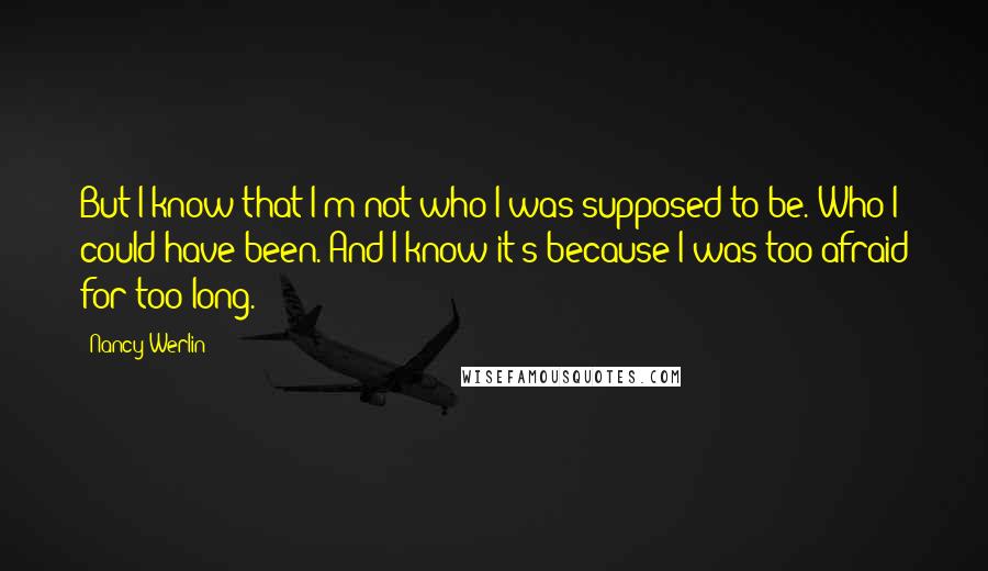 Nancy Werlin Quotes: But I know that I'm not who I was supposed to be. Who I could have been. And I know it's because I was too afraid for too long.