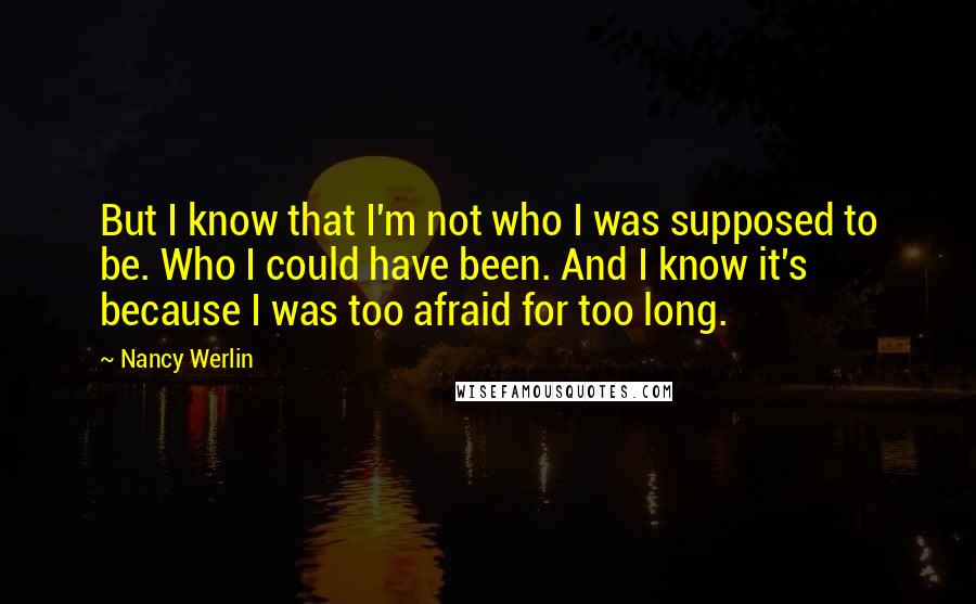Nancy Werlin Quotes: But I know that I'm not who I was supposed to be. Who I could have been. And I know it's because I was too afraid for too long.