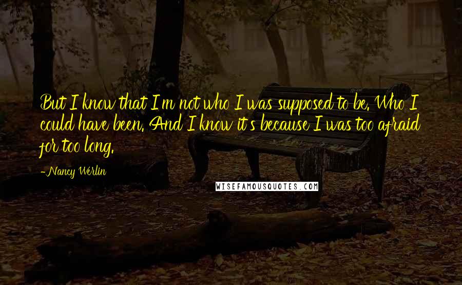 Nancy Werlin Quotes: But I know that I'm not who I was supposed to be. Who I could have been. And I know it's because I was too afraid for too long.