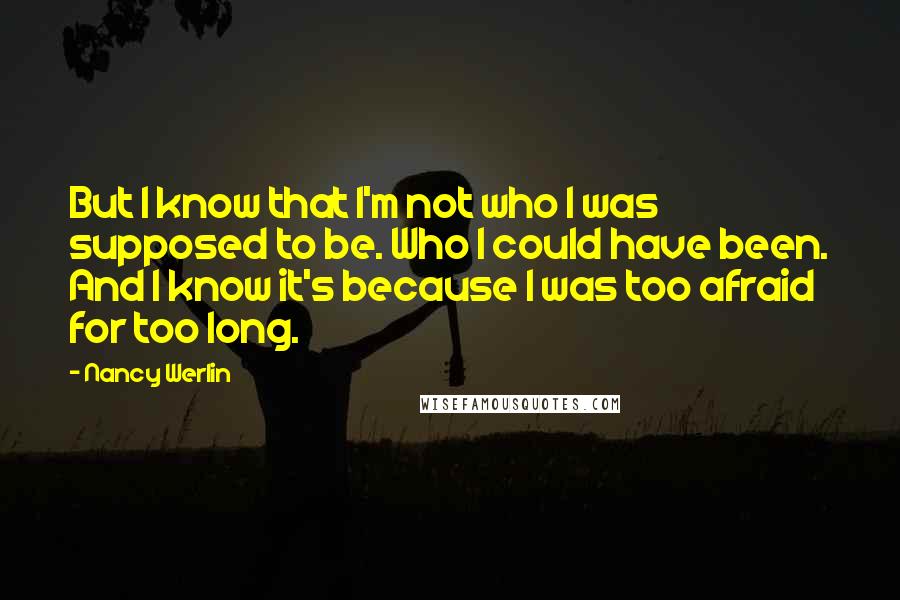 Nancy Werlin Quotes: But I know that I'm not who I was supposed to be. Who I could have been. And I know it's because I was too afraid for too long.