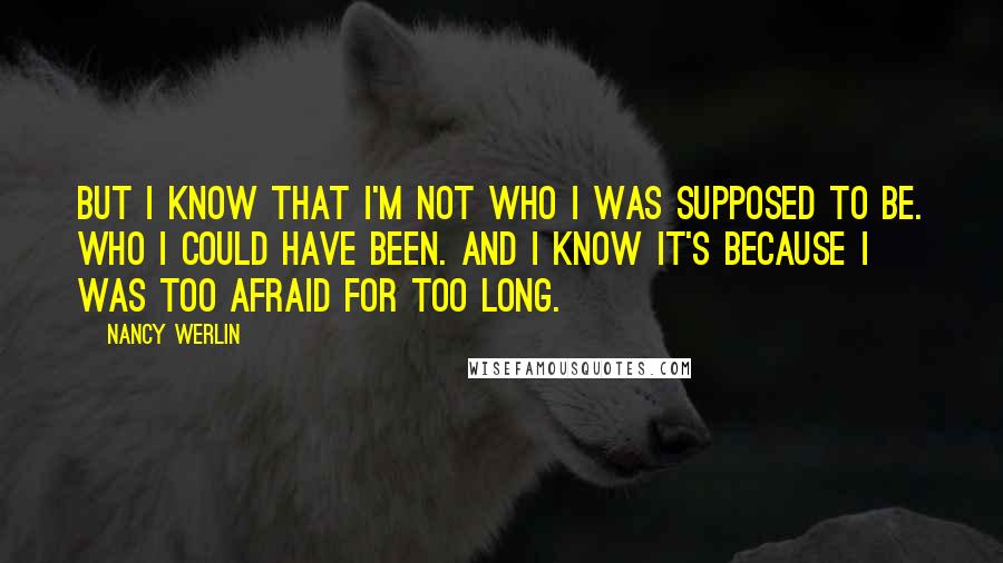 Nancy Werlin Quotes: But I know that I'm not who I was supposed to be. Who I could have been. And I know it's because I was too afraid for too long.