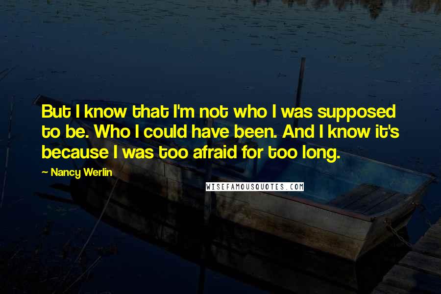 Nancy Werlin Quotes: But I know that I'm not who I was supposed to be. Who I could have been. And I know it's because I was too afraid for too long.