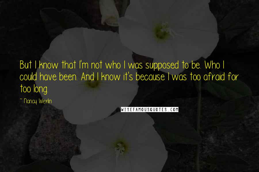 Nancy Werlin Quotes: But I know that I'm not who I was supposed to be. Who I could have been. And I know it's because I was too afraid for too long.
