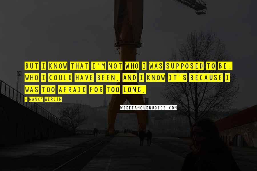 Nancy Werlin Quotes: But I know that I'm not who I was supposed to be. Who I could have been. And I know it's because I was too afraid for too long.