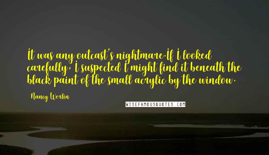 Nancy Werlin Quotes: It was any outcast's nightmare.If I looked carefully, I suspected I might find it beneath the black paint of the small acrylic by the window.