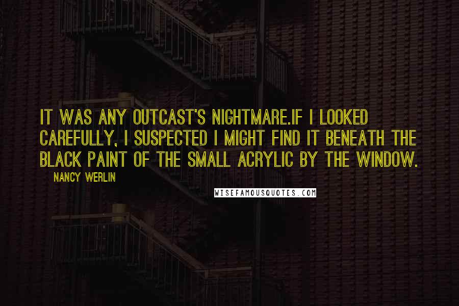 Nancy Werlin Quotes: It was any outcast's nightmare.If I looked carefully, I suspected I might find it beneath the black paint of the small acrylic by the window.