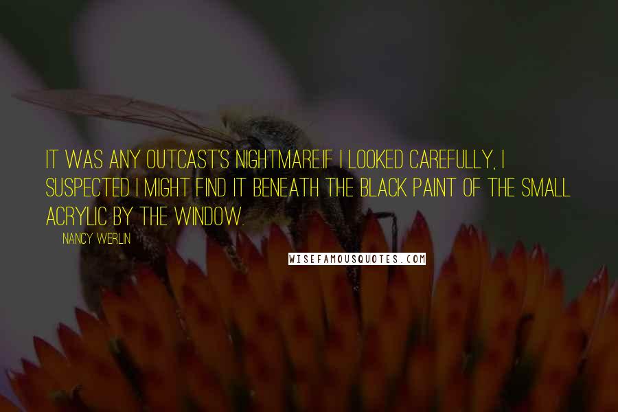 Nancy Werlin Quotes: It was any outcast's nightmare.If I looked carefully, I suspected I might find it beneath the black paint of the small acrylic by the window.