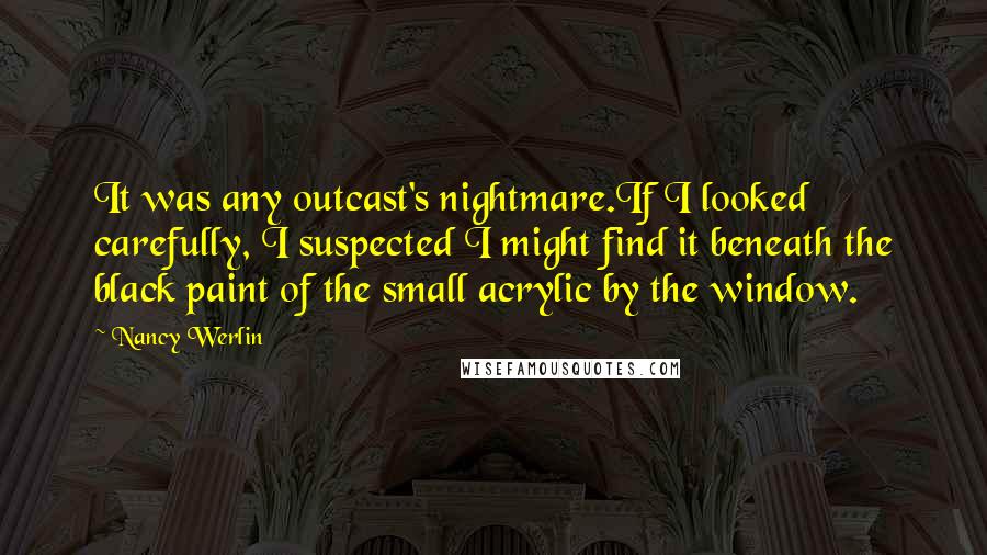 Nancy Werlin Quotes: It was any outcast's nightmare.If I looked carefully, I suspected I might find it beneath the black paint of the small acrylic by the window.