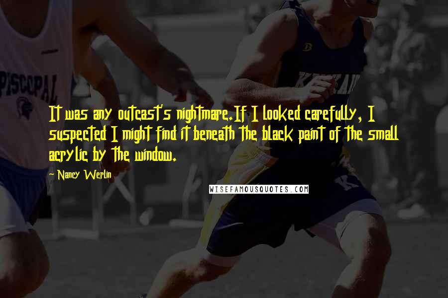 Nancy Werlin Quotes: It was any outcast's nightmare.If I looked carefully, I suspected I might find it beneath the black paint of the small acrylic by the window.