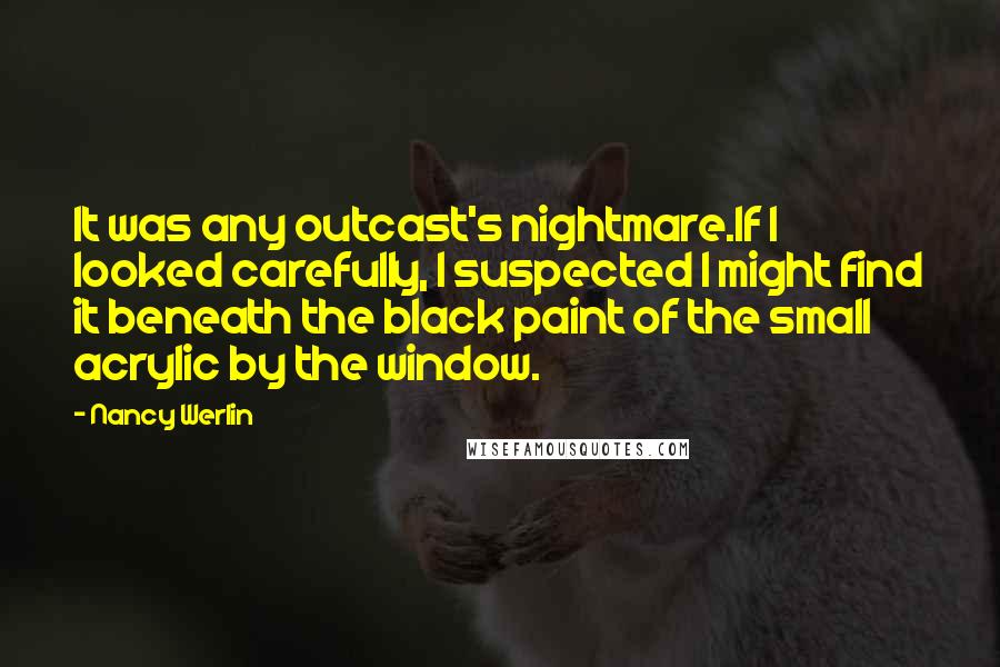 Nancy Werlin Quotes: It was any outcast's nightmare.If I looked carefully, I suspected I might find it beneath the black paint of the small acrylic by the window.