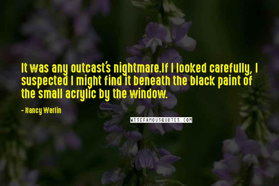 Nancy Werlin Quotes: It was any outcast's nightmare.If I looked carefully, I suspected I might find it beneath the black paint of the small acrylic by the window.