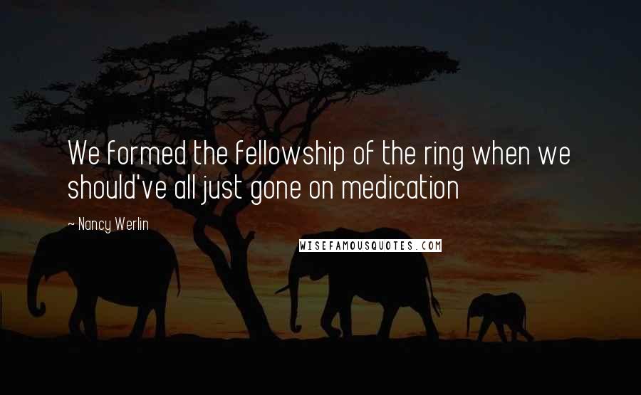 Nancy Werlin Quotes: We formed the fellowship of the ring when we should've all just gone on medication