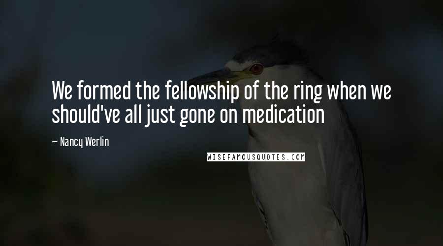 Nancy Werlin Quotes: We formed the fellowship of the ring when we should've all just gone on medication