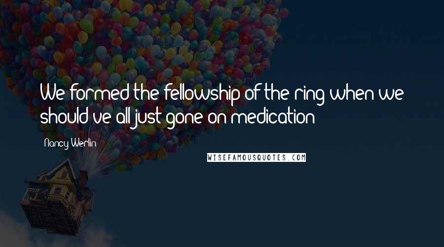 Nancy Werlin Quotes: We formed the fellowship of the ring when we should've all just gone on medication