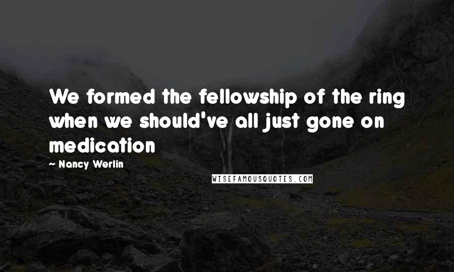 Nancy Werlin Quotes: We formed the fellowship of the ring when we should've all just gone on medication