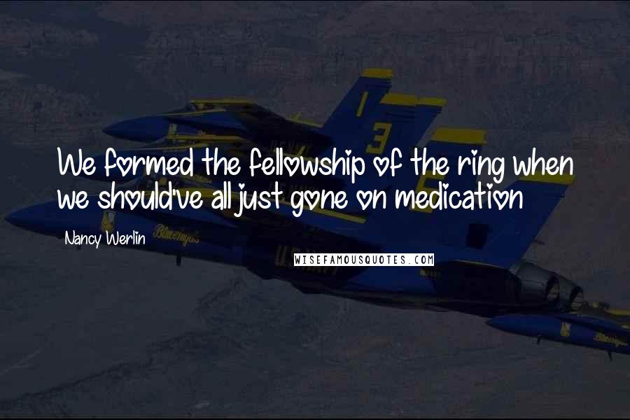 Nancy Werlin Quotes: We formed the fellowship of the ring when we should've all just gone on medication