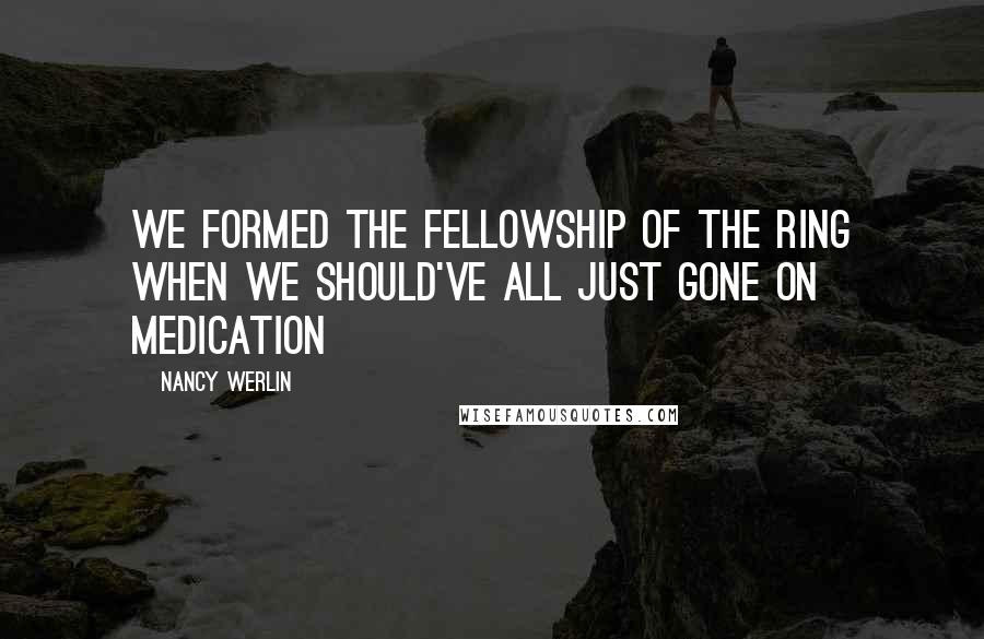 Nancy Werlin Quotes: We formed the fellowship of the ring when we should've all just gone on medication