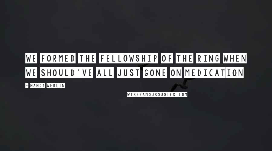 Nancy Werlin Quotes: We formed the fellowship of the ring when we should've all just gone on medication